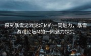 探究暴雪游戏论坛M的一同魅力，暴雪游戏论坛M的一同魅力探究