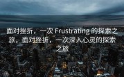面对挫折，一次 Frustrating 的探索之旅，面对挫折，一次深入心灵的探索之旅