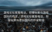 游戏论坛客服电话，衔接玩家与游戏国际的桥梁，游戏论坛客服电话，衔接玩家与虚拟国际的桥梁枢纽