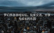 梦幻西游游戏论坛，玩家交流、分享与成长的乐园