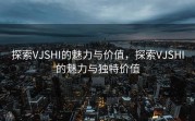 探索VJSHI的魅力与价值，探索VJSHI的魅力与独特价值