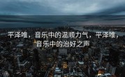 平泽唯，音乐中的温顺力气，平泽唯，音乐中的治好之声
