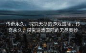 传奇永久，探究无尽的游戏国际，传奇永久，探究游戏国际的无尽奥妙
