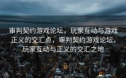 审判契约游戏论坛，玩家互动与游戏正义的交汇点，审判契约游戏论坛，玩家互动与正义的交汇之地