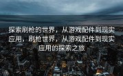 探索刷枪的世界，从游戏配件到现实应用，刷枪世界，从游戏配件到现实应用的探索之旅
