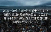 2021年游戏手机排行榜前十名，专业性能与游戏体验的完美结合，2021年游戏手机排行榜，专业性能与游戏体验的完美结合前十名