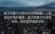 盒子的魔力与游戏论坛的碰撞，一场虚拟世界的盛宴，盒子的魔力与游戏论坛，虚拟世界盛宴开启