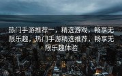热门手游推荐一，精选游戏，畅享无限乐趣，热门手游精选推荐，畅享无限乐趣体验