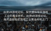 出资VR游戏论坛，探究虚拟现实游戏工业的黄金时机，出资VR游戏论坛，敞开虚拟现实游戏工业黄金时机之门