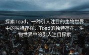 探索Toad，一种引人注目的生物世界中的独特存在，Toad的独特存在，生物世界中的引人注目探索