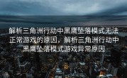 解析三角洲行动中黑鹰坠落模式无法正常游戏的原因，解析三角洲行动中黑鹰坠落模式游戏异常原因
