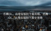 恋舞OL，运用宝版别下载攻略，恋舞OL，运用宝版别下载全攻略