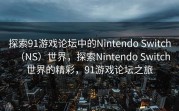 探索91游戏论坛中的Nintendo Switch（NS）世界，探索Nintendo Switch世界的精彩，91游戏论坛之旅