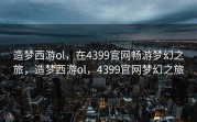 造梦西游ol，在4399官网畅游梦幻之旅，造梦西游ol，4399官网梦幻之旅