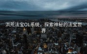 洪荒法宝OL系统，探索神秘的法宝世界