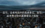 血马，古老传说中的英勇象征，血马，古老传说中的英勇象征之探秘