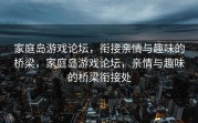 家庭岛游戏论坛，衔接亲情与趣味的桥梁，家庭岛游戏论坛，亲情与趣味的桥梁衔接处