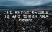 余利宝，理财新选择，轻松实现财富增值，余利宝，理财新选择，轻松助力财富增值。