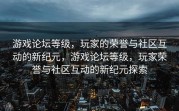 游戏论坛等级，玩家的荣誉与社区互动的新纪元，游戏论坛等级，玩家荣誉与社区互动的新纪元探索