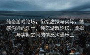 纯恋游戏论坛，衔接虚拟与实际，情感沟通的乐土，纯恋游戏论坛，虚拟与实际之间的情感沟通乐土