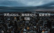 洪荒ol2021，游戏新纪元，探索无尽可能