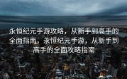 永恒纪元手游攻略，从新手到高手的全面指南，永恒纪元手游，从新手到高手的全面攻略指南