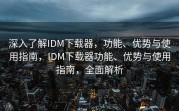 深入了解IDM下载器，功能、优势与使用指南，IDM下载器功能、优势与使用指南，全面解析
