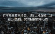 实时把握赛事动态，188比分直播，188比分直播，实时把握赛事动态