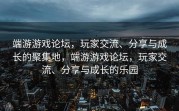 端游游戏论坛，玩家交流、分享与成长的聚集地，端游游戏论坛，玩家交流、分享与成长的乐园