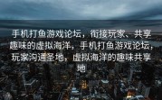 手机打鱼游戏论坛，衔接玩家、共享趣味的虚拟海洋，手机打鱼游戏论坛，玩家沟通圣地，虚拟海洋的趣味共享地