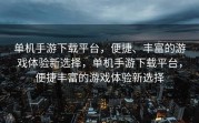 单机手游下载平台，便捷、丰富的游戏体验新选择，单机手游下载平台，便捷丰富的游戏体验新选择