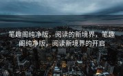 笔趣阁纯净版，阅读的新境界，笔趣阁纯净版，阅读新境界的开启