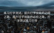 练习打字测试，提升打字技能的必经之路，提升打字技能的必经之路，打字测试练习引导