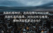 洗碗机哪种好，选购指南与对比分析，洗碗机选购指南，对比分析与推荐，哪种洗碗机更适合你？