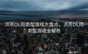 洪荒OL同类型游戏大盘点，洪荒OL同类型游戏全解析