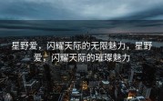 星野爱，闪耀天际的无限魅力，星野爱，闪耀天际的璀璨魅力