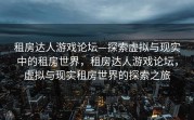 租房达人游戏论坛—探索虚拟与现实中的租房世界，租房达人游戏论坛，虚拟与现实租房世界的探索之旅