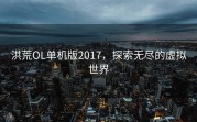 洪荒OL单机版2017，探索无尽的虚拟世界
