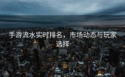 手游流水实时排名，市场动态与玩家选择