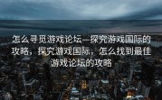 怎么寻觅游戏论坛—探究游戏国际的攻略，探究游戏国际，怎么找到最佳游戏论坛的攻略