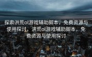 探索洪荒ol游戏辅助脚本，免费资源与使用探讨，洪荒ol游戏辅助脚本，免费资源与使用探讨