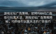 游戏论坛广告策略，如何巧妙打广告吸引玩家关注，游戏论坛广告策略揭秘，巧妙吸引玩家关注的广告技巧