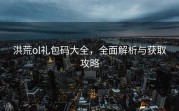 洪荒ol礼包码大全，全面解析与获取攻略
