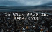 宝钻，璀璨之光，传承之尊，宝钻，璀璨传承，光辉之尊