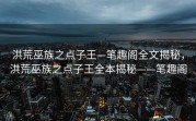 洪荒巫族之点子王—笔趣阁全文揭秘，洪荒巫族之点子王全本揭秘——笔趣阁