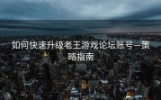 如何快速升级老王游戏论坛账号—策略指南