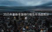2025年最新手游排行榜及市场趋势分析