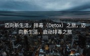 迈向新生活，排毒（Detox）之旅，迈向新生活，启动排毒之旅