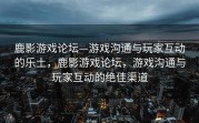 鹿影游戏论坛—游戏沟通与玩家互动的乐土，鹿影游戏论坛，游戏沟通与玩家互动的绝佳渠道