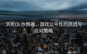 洪荒OL作弊器，游戏公平性的挑战与应对策略